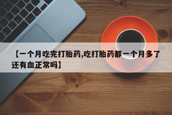 米非米索购买方式【一个月吃完打胎药,吃打胎药都一个月多了还有血正常吗】